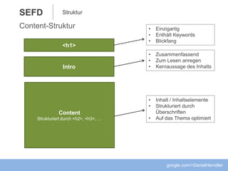 SEFD
google.com/+DanielHerndler
Struktur
<h1>
Intro
Content
Strukturiert durch <h2>, <h3>, …
• Einzigartig
• Enthält Keywords
• Blickfang
• Zusammenfassend
• Zum Lesen anregen
• Kernaussage des Inhalts
• Inhalt / Inhaltselemente
• Strukturiert durch
Überschriften
• Auf das Thema optimiert
Content-Struktur
 