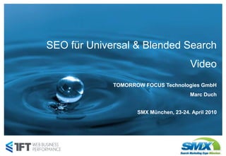 SEO für Universal & Blended Search
                                       Video
             TOMORROW FOCUS Technologies GmbH
                                       Marc Duch


                    SMX München, 23-24. April 2010




   Seite 1
 
