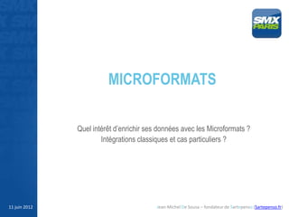 MICROFORMATS

               Quel intérêt d’enrichir ses données avec les Microformats ?
                       Intégrations classiques et cas particuliers ?




11 juin 2012                              Jean-Michel De Sousa – fondateur de Sartepenso (Sartepenso.fr)
 