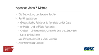 Agenda: Maps & Metros
• Die Bedeutung der lokalen Suche
• Rankingfaktoren
• Geograﬁsche Faktoren & Konsistenz der Daten
• onPage- und offPage-Faktoren
• Google+ Local Eintrag, Citations und Bewertungen
• Local Linkbuilding
• Datenmanagement & Bulk-Listings
• Alternativen zu Google
 