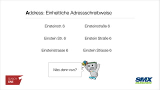 Address: Einheitliche Adressschreibweise
Einsteinstr. 6 Einsteinstraße 6
Einstein Straße 6Einstein Str. 6
Einstein Strasse 6Einsteinstrasse 6
Was denn nun?
 