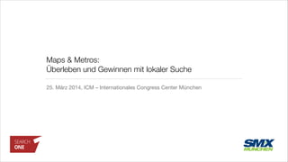 Maps & Metros:  
Überleben und Gewinnen mit lokaler Suche
25. März 2014, ICM – Internationales Congress Center München
 