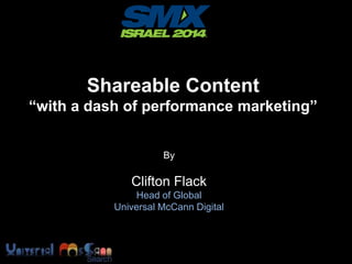 Shareable Content
“with a dash of performance marketing”
By

Clifton Flack
Head of Global
Universal McCann Digital

 