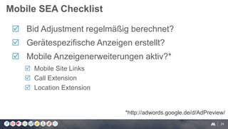 24
 Bid Adjustment regelmäßig berechnet?
 Gerätespezifische Anzeigen erstellt?
 Mobile Anzeigenerweiterungen aktiv?*
 Mobile Site Links
 Call Extension
 Location Extension
Mobile SEA Checklist
*http://adwords.google.de/d/AdPreview/
 