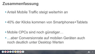 8
 Anteil Mobile Traffic steigt weiterhin an
 40% der Klicks kommen von Smartphones+Tablets
 Mobile CPCs sind noch günstiger…
 …aber Conversionrate auf mobilen Geräten auch
noch deutlich unter Desktop Werten
Zusammenfassung
 