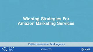 #SMX #22C1 @qcait
Caitlin Jeansonne, MMI Agency
Winning Strategies For
Amazon Marketing Services
 