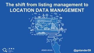 #SMX #XXA @golander59
The shift from listing management to
LOCATION DATA MANAGEMENT
 