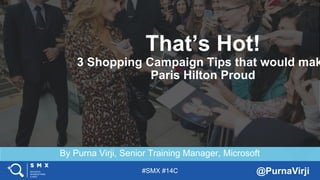 #SMX #14C @PurnaVirji
By Purna Virji, Senior Training Manager, Microsoft
That’s Hot!
3 Shopping Campaign Tips that would mak
Paris Hilton Proud
 