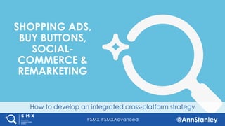 #SMX #SMXAdvanced @AnnStanley
How to develop an integrated cross-platform strategy
SHOPPING ADS,
BUY BUTTONS,
SOCIAL-
COMMERCE &
REMARKETING
 