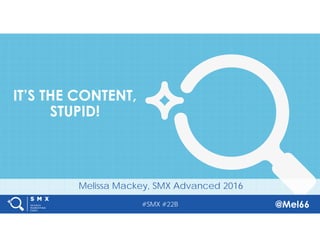 #SMX #22B @Mel66
Melissa Mackey, SMX Advanced 2016
IT’S THE CONTENT,
STUPID!
 