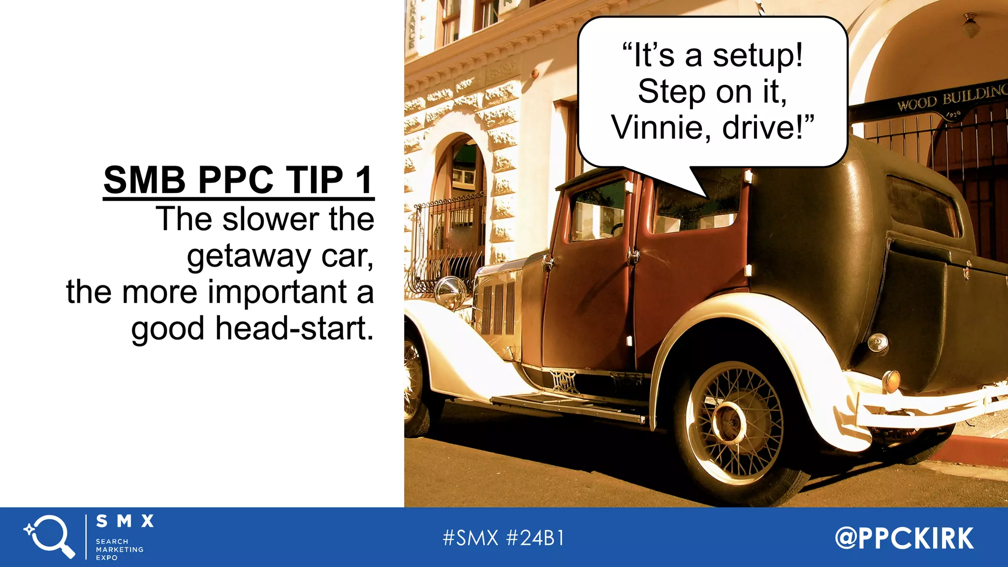 #SMX #24B1 @PPCKIRK
SMB PPC TIP 1
The slower the
getaway car,
the more important a
good head-start.
“It’s a setup!
Step on it,
Vinnie, drive!”
 