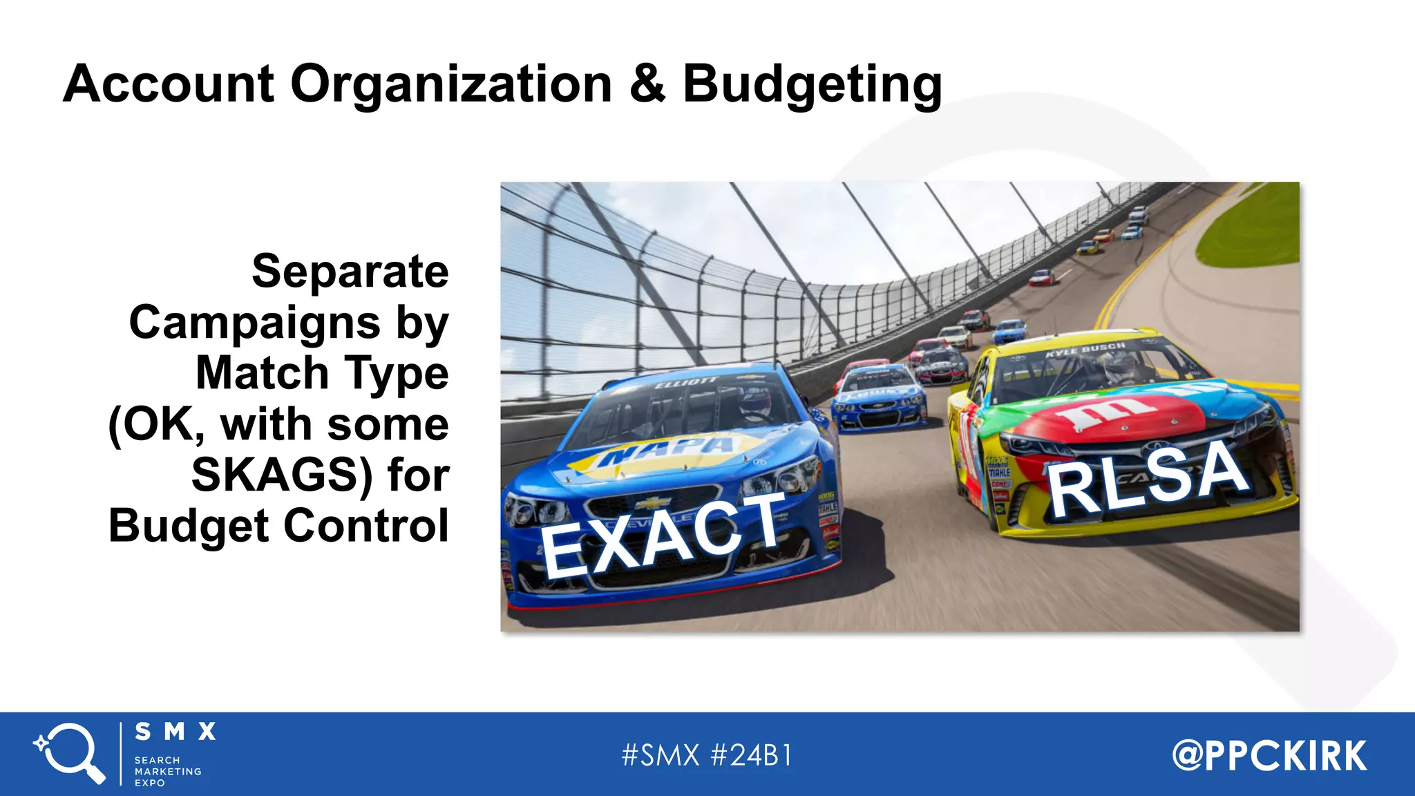 #SMX #24B1 @PPCKIRK
Account Organization & Budgeting
Separate
Campaigns by
Match Type
(OK, with some
SKAGS) for
Budget Control
 