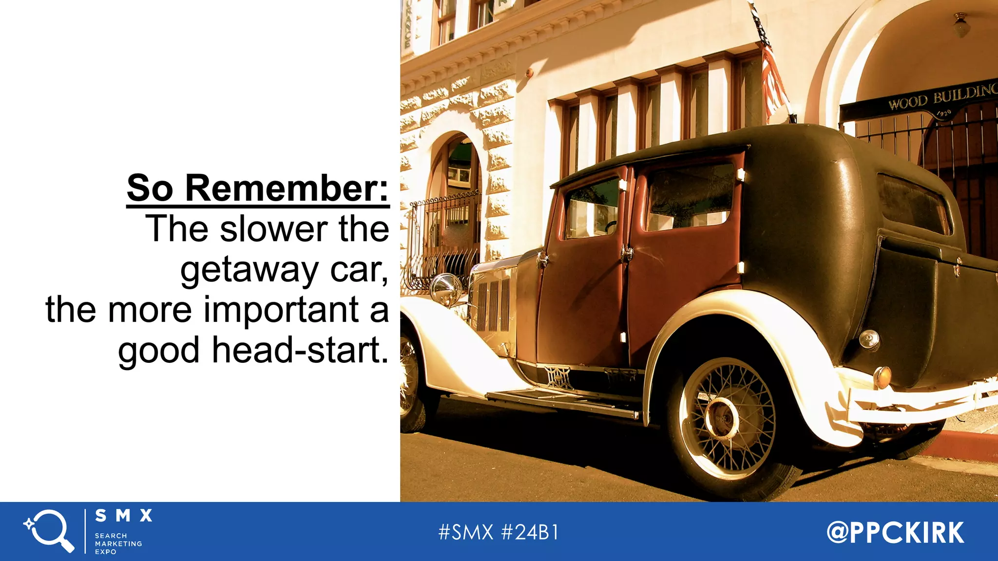 #SMX #24B1 @PPCKIRK
So Remember:
The slower the
getaway car,
the more important a
good head-start.
 