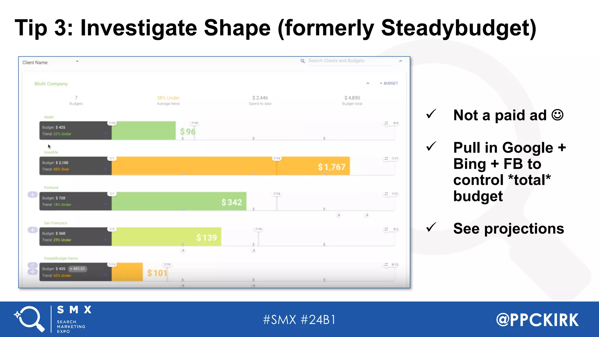 #SMX #24B1 @PPCKIRK
Tip 3: Investigate Shape (formerly Steadybudget)
ü Not a paid ad J
ü Pull in Google +
Bing + FB to
control *total*
budget
ü See projections
 