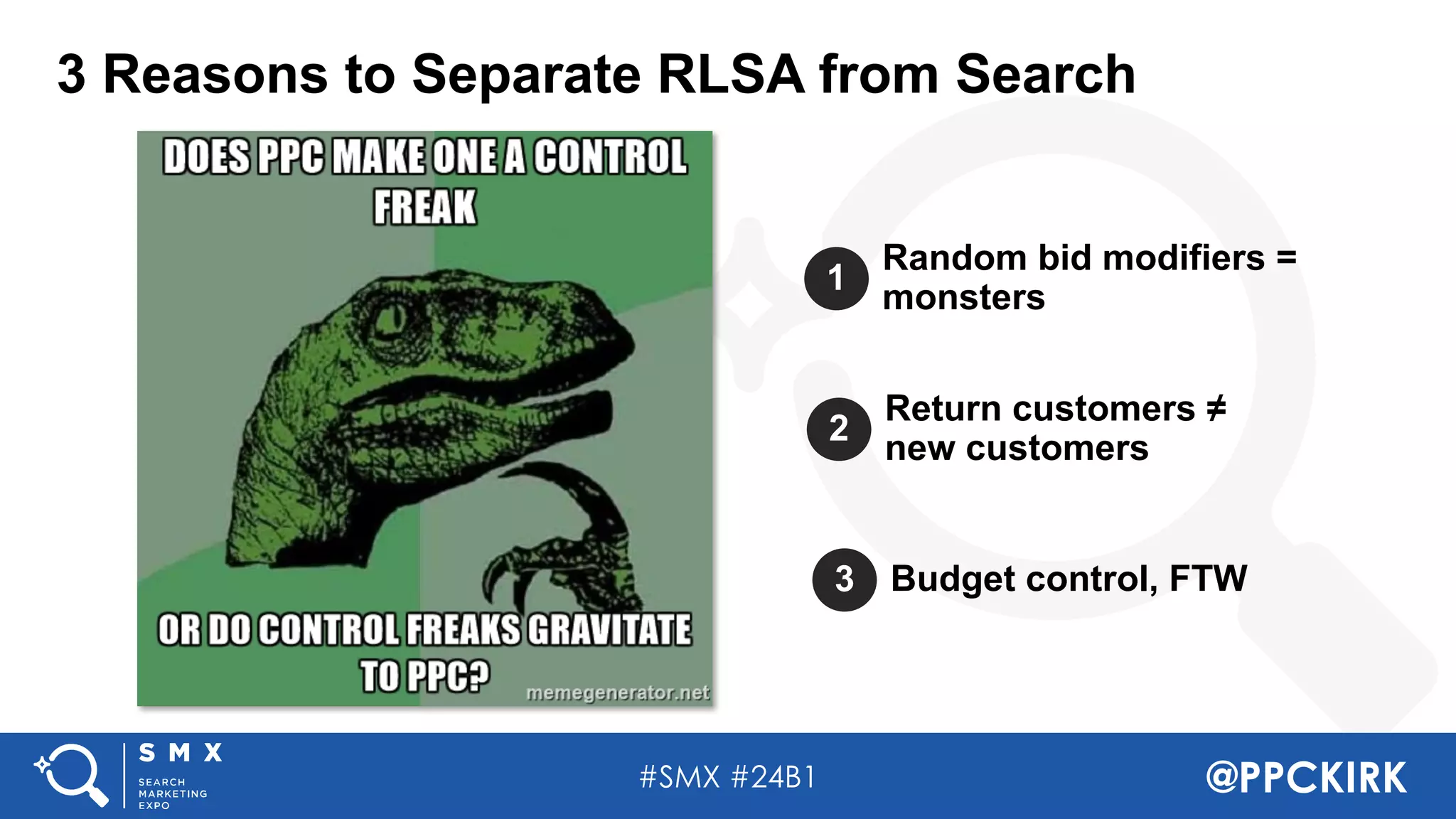 #SMX #24B1 @PPCKIRK
1
Random bid modifiers =
monsters
2
Return customers ≠
new customers
3 Budget control, FTW
3 Reasons to Separate RLSA from Search
 