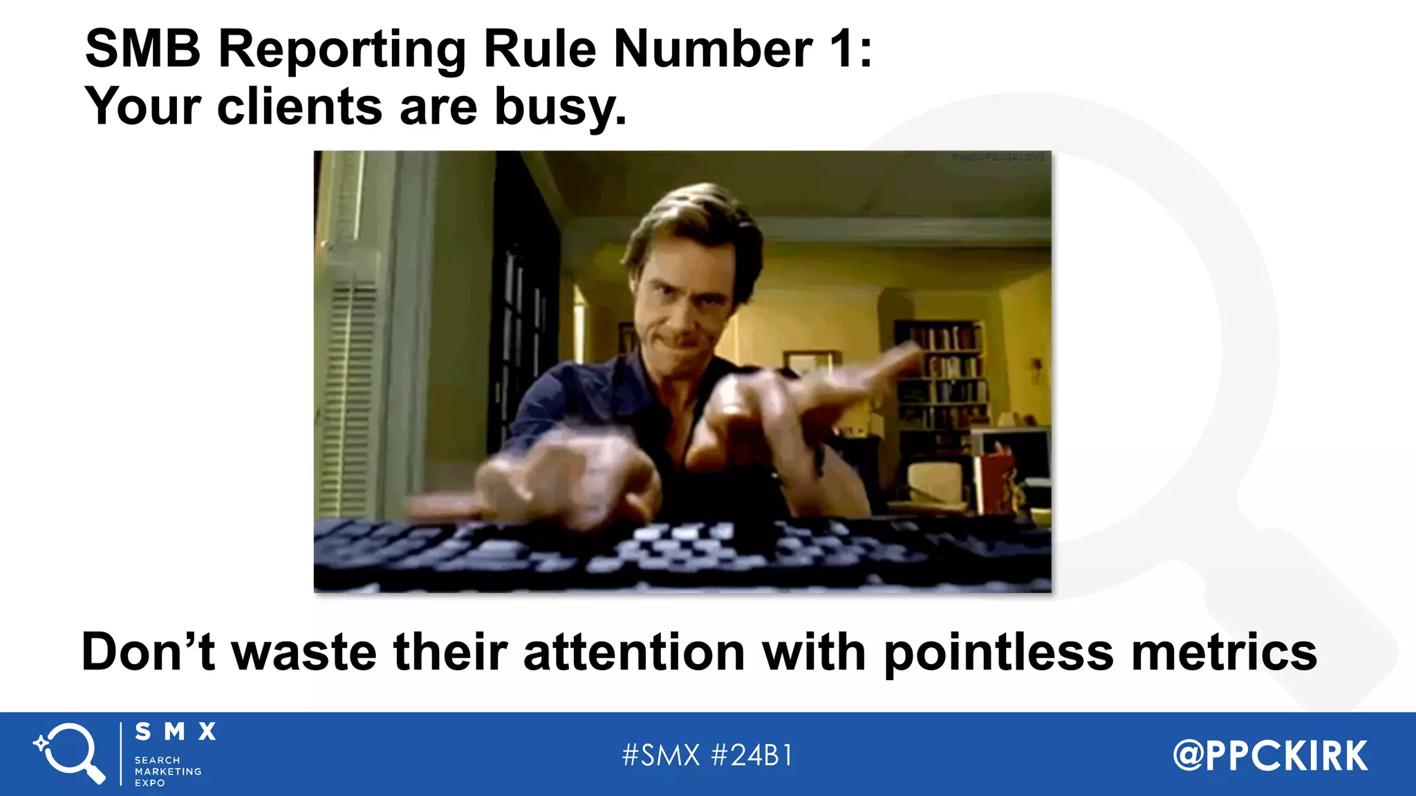 #SMX #24B1 @PPCKIRK
SMB Reporting Rule Number 1:
Your clients are busy.
Don’t waste their attention with pointless metrics
 