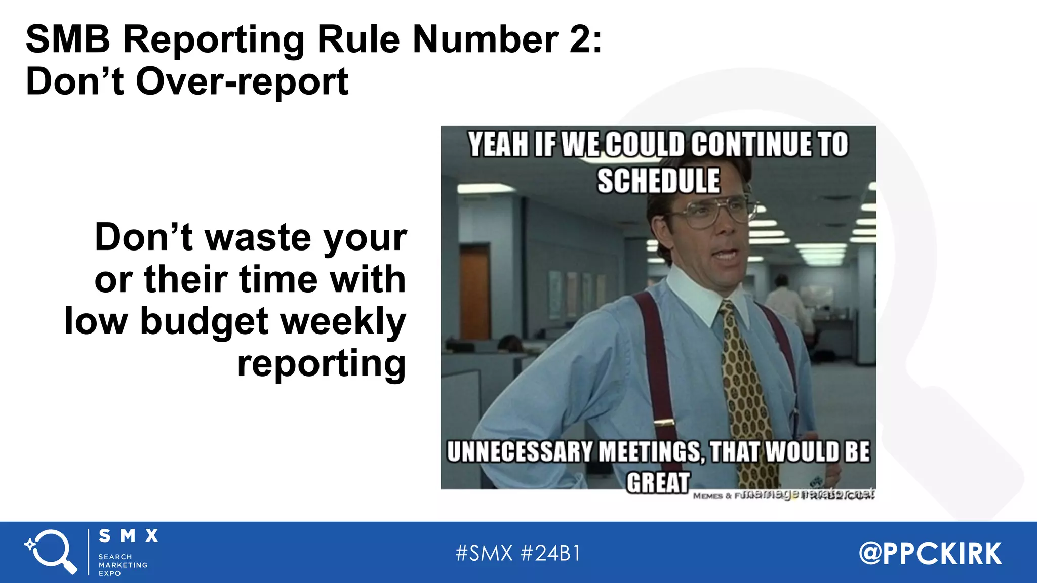 #SMX #24B1 @PPCKIRK
SMB Reporting Rule Number 2:
Don’t Over-report
Don’t waste your
or their time with
low budget weekly
reporting
 