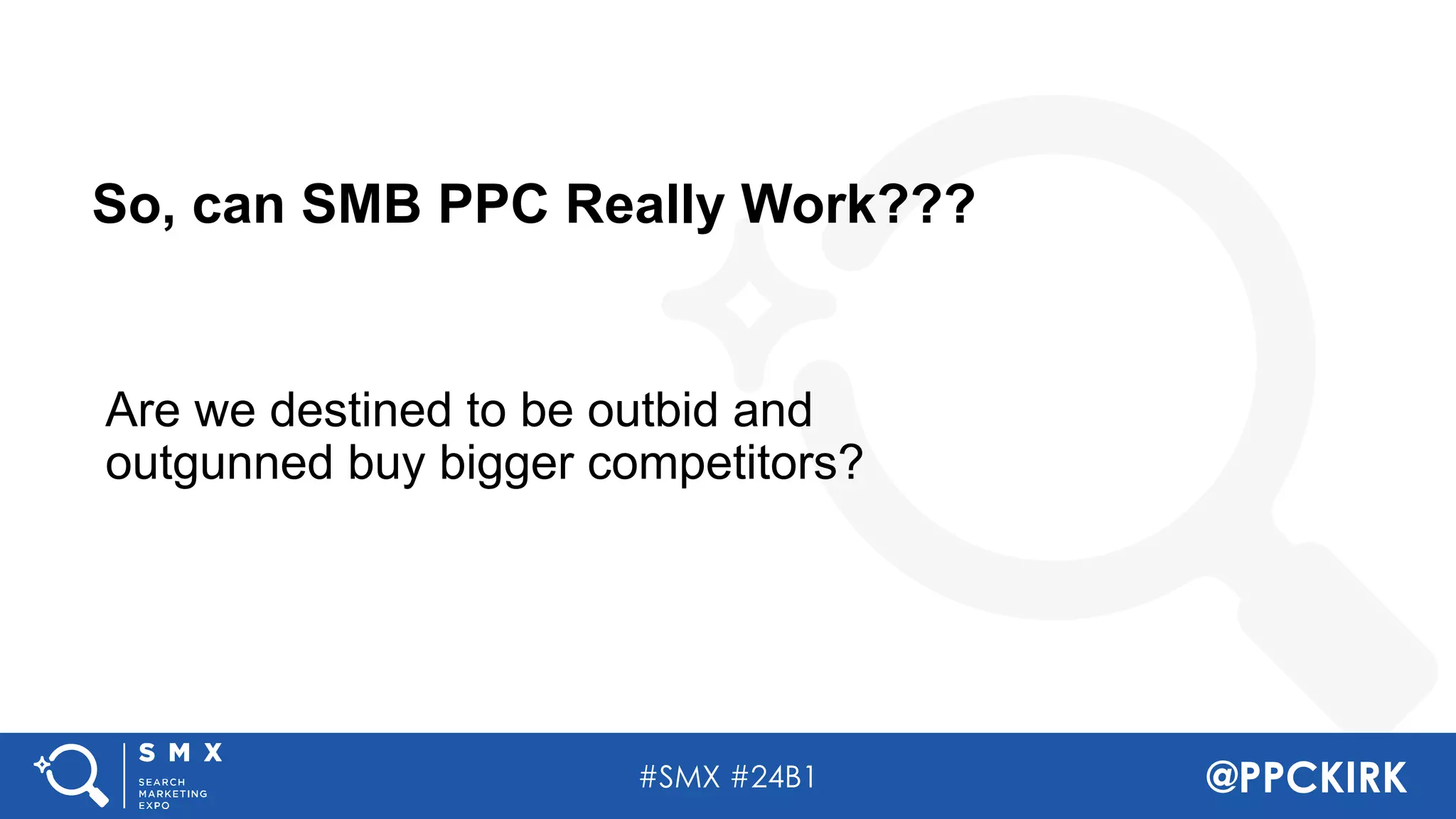 #SMX #24B1 @PPCKIRK
So, can SMB PPC Really Work???
Are we destined to be outbid and
outgunned buy bigger competitors?
 