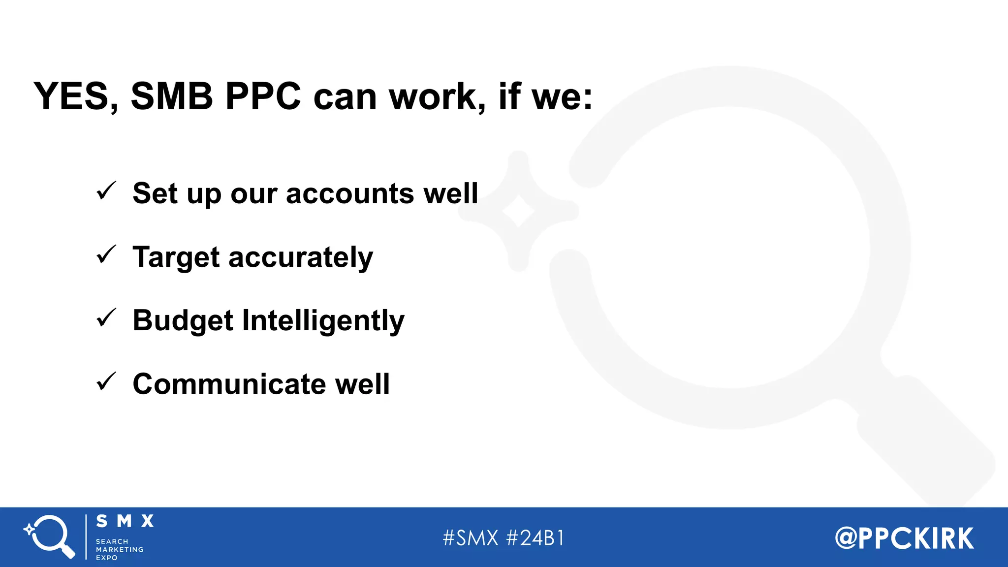 #SMX #24B1 @PPCKIRK
YES, SMB PPC can work, if we:
ü Set up our accounts well
ü Target accurately
ü Budget Intelligently
ü Communicate well
 