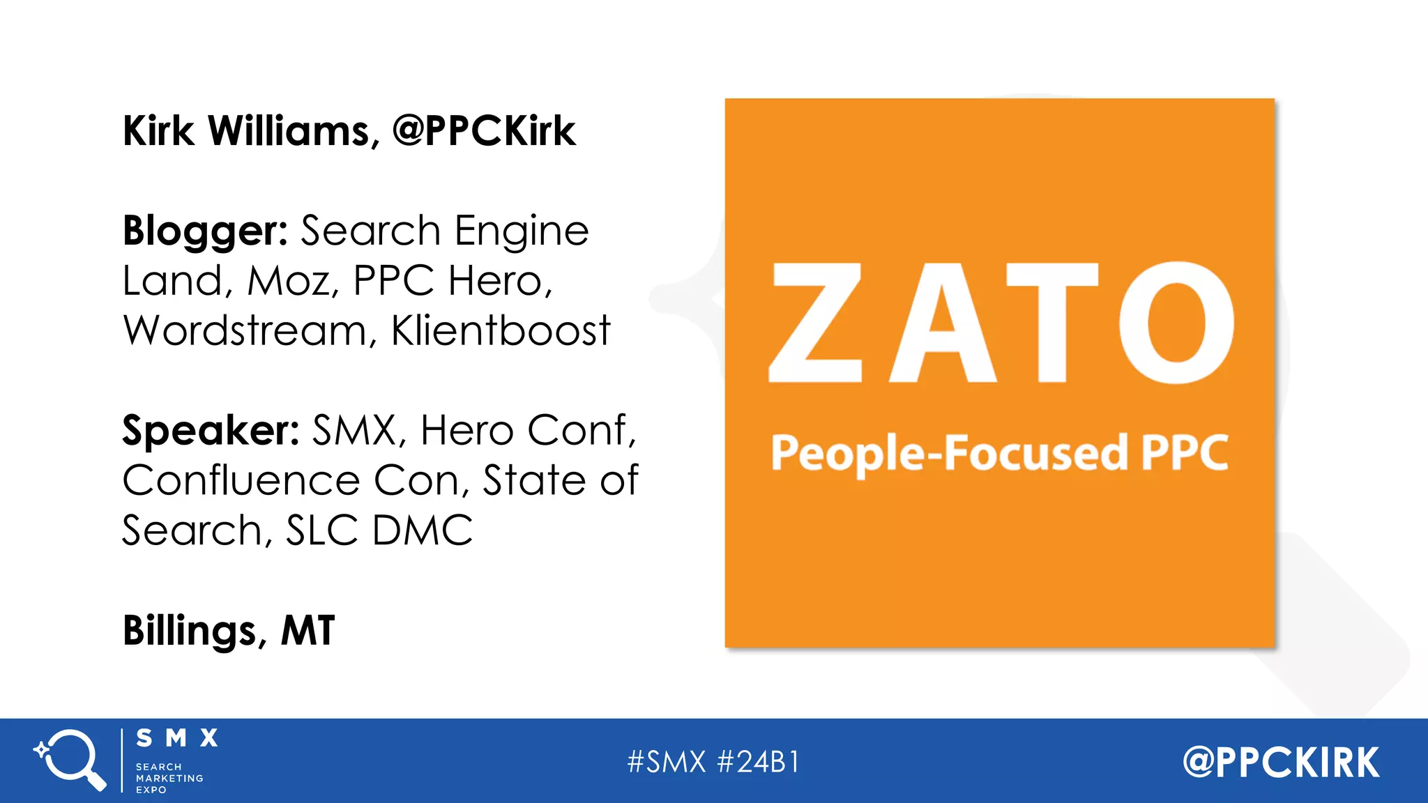 #SMX #24B1 @PPCKIRK
Kirk Williams, @PPCKirk
Blogger: Search Engine
Land, Moz, PPC Hero,
Wordstream, Klientboost
Speaker: SMX, Hero Conf,
Confluence Con, State of
Search, SLC DMC
Billings, MT
 