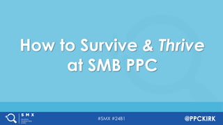 #SMX #24B1 @PPCKIRK
How to Survive & Thrive
at SMB PPC
 