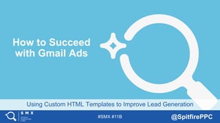 #SMX #11B @SpitfirePPC
Using Custom HTML Templates to Improve Lead Generation
How to Succeed
with Gmail Ads
 