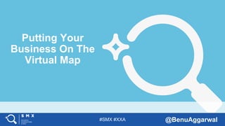 #SMX #XXA @BenuAggarwal
Putting Your
Business On The
Virtual Map
 