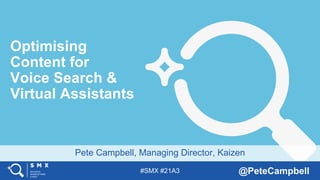 #SMX #21A3 @PeteCampbell
Pete Campbell, Managing Director, Kaizen
Optimising
Content for
Voice Search &
Virtual Assistants
 
