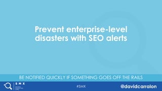 #SMX @davidcarralon
BE NOTIFIED QUICKLY IF SOMETHING GOES OFF THE RAILS
Prevent enterprise-level
disasters with SEO alerts
 