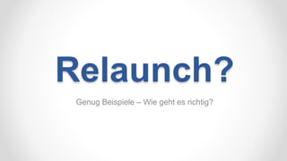 Relaunch?
Genug Beispiele – Wie geht es richtig?
 