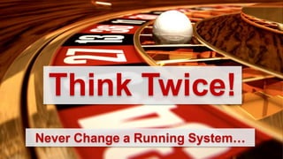 Think Twice!
Never Change a Running System…
 