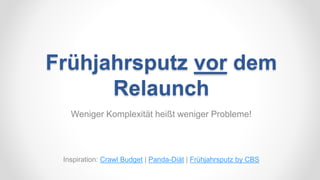 Frühjahrsputz vor dem
Relaunch
Weniger Komplexität heißt weniger Probleme!
Inspiration: Crawl Budget | Panda-Diät | Frühjahrsputz by CBS
 