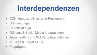 Interdependenzen
• CDN, Images, JS, externe Ressourcen
• Href lang tags
• Canonical tags
• OG:tags & Social Media Integrationen
• Jegliche APIs und 3rd Party Integrationen
• Ad Tags & Target URLs
• PageSpeed
 
