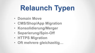 Relaunch Typen
• Domain Move
• CMS/Shop/App Migration
• Konsolidierung/Merger
• Separierung/Spin-Off
• HTTPS Migration
• Oft mehrere gleichzeitig…
 