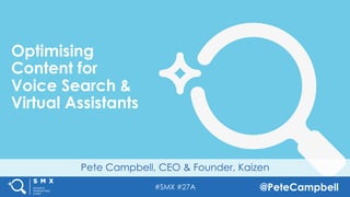 #SMX #27A @PeteCampbell
Pete Campbell, CEO & Founder, Kaizen
Optimising
Content for
Voice Search &
Virtual Assistants
 