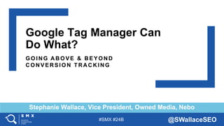 #SMX #24B @SWallaceSEO
Stephanie Wallace, Vice President, Owned Media, Nebo
Google Tag Manager Can
Do What?
G O I NG ABO VE & BEYO ND
CO NVERSI O N TRACKI NG
 