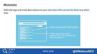 #SMX #24B @SWallaceSEO
Metadata
Add title tags and meta descriptions to your site when this cannot be done any other
way.
...