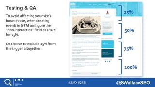 #SMX #24B @SWallaceSEO
Testing & QA
To avoid affecting your site’s
bounce rate, when creating
events in GTM configure the
...