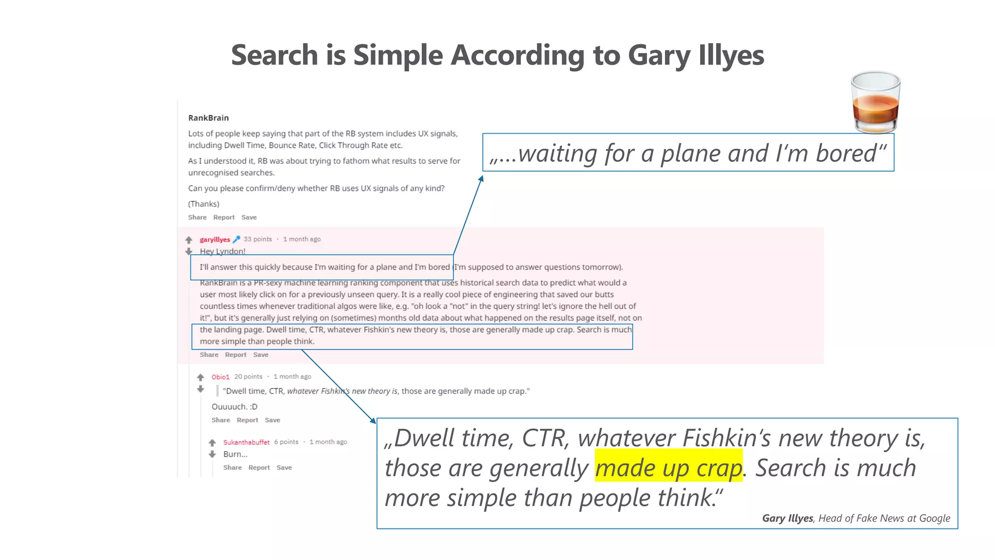 Search is Simple According to Gary Illyes
„Dwell time, CTR, whatever Fishkin‘s new theory is,
those are generally made up crap. Search is much
more simple than people think.“
Gary Illyes, Head of Fake News at Google
„…waiting for a plane and I‘m bored“
 