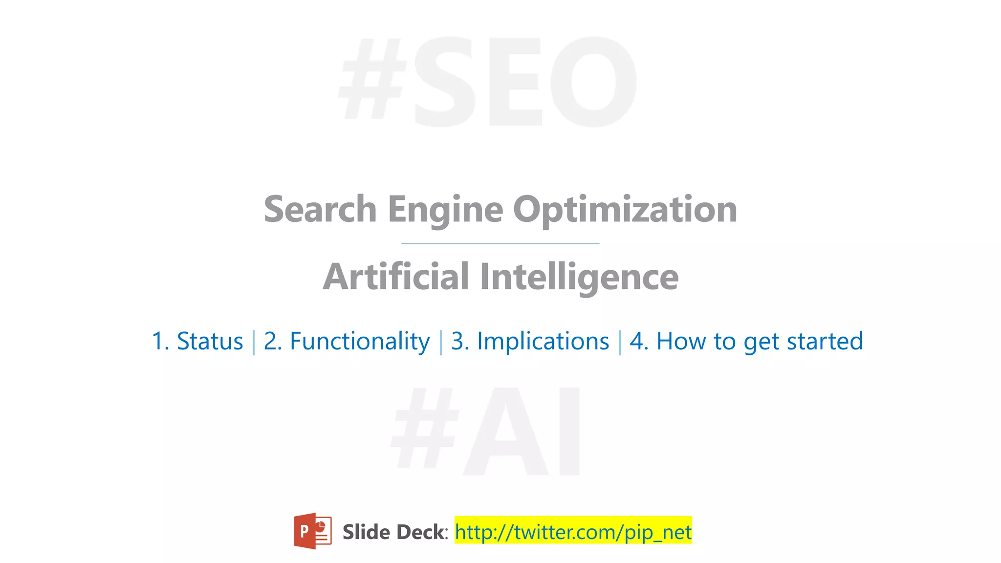Search Engine Optimization
Artificial Intelligence
#SEO
#AI
1. Status | 2. Functionality | 3. Implications | 4. How to get started
Slide Deck: http://twitter.com/pip_net
 