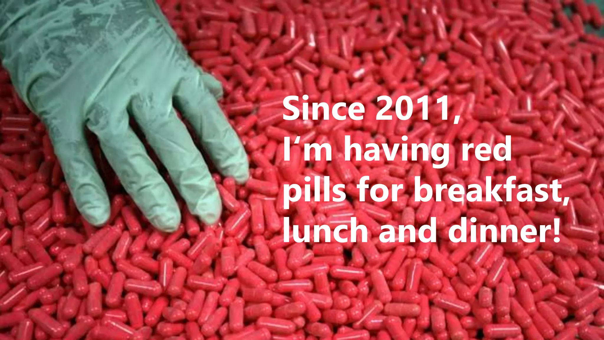 Since 2011,
I‘m having red
pills for breakfast,
lunch and dinner!
 