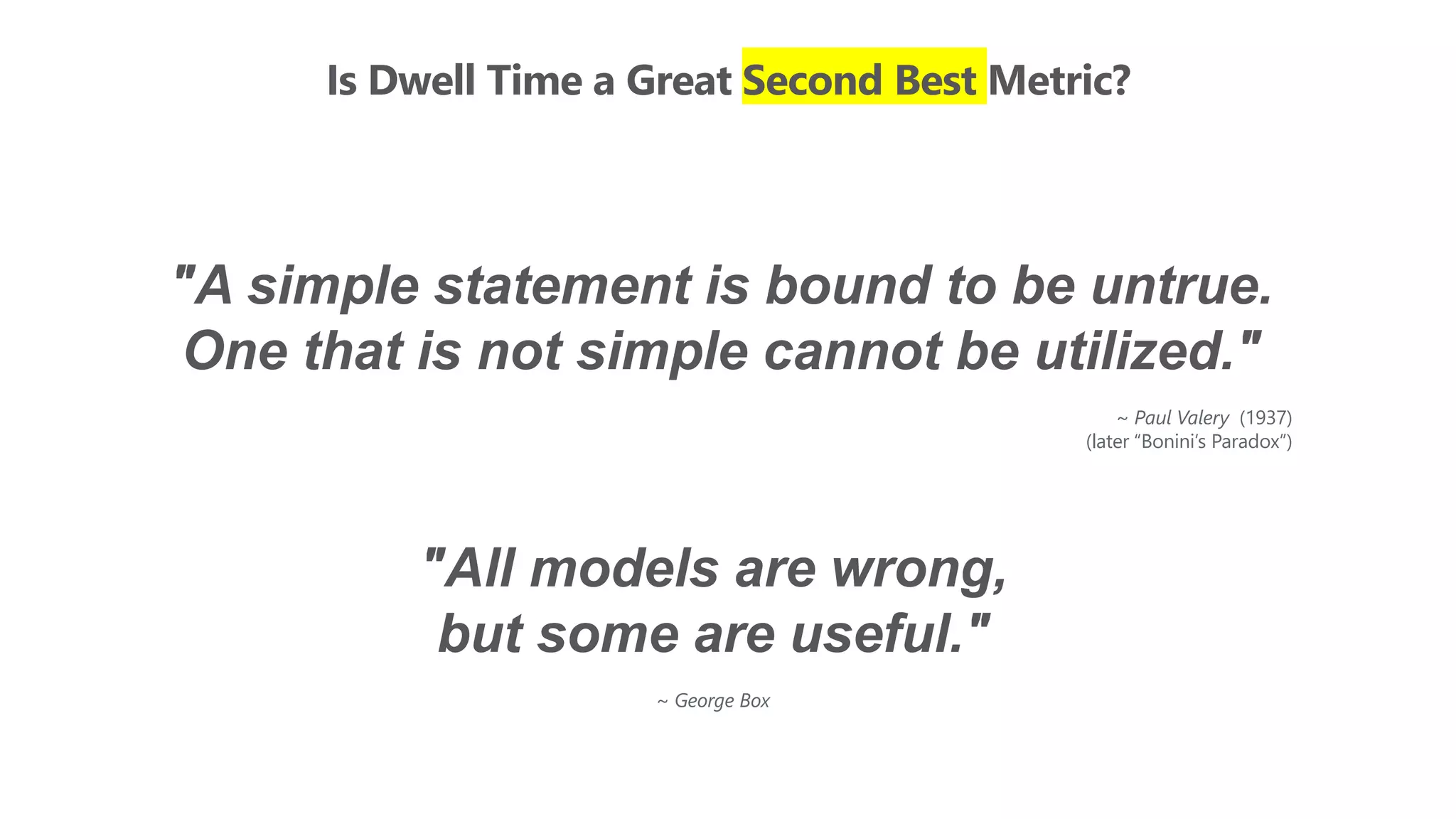 Is Dwell Time a Great Second Best Metric?
"A simple statement is bound to be untrue.
One that is not simple cannot be utilized."
~ Paul Valery (1937)
(later “Bonini’s Paradox”)
"All models are wrong,
but some are useful."
~ George Box
 