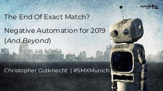 The End Of Exact Match?
Negative Automation for 2019
(And Beyond)
Christopher Gutknecht | #SMXMunich
 