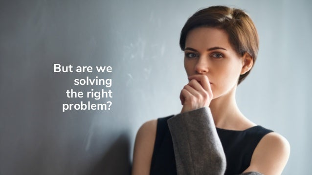 But are we
solving
the right
problem?
 