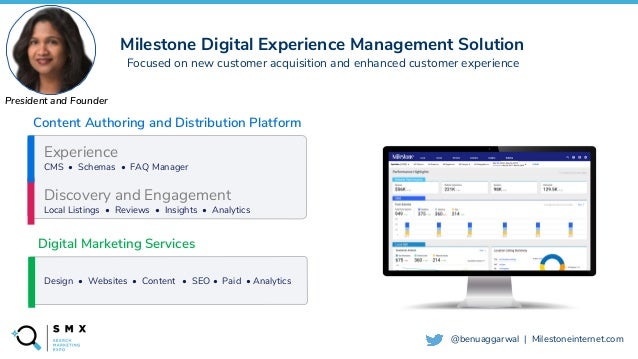 @SPEAKERNAME/#SMX
@benuaggarwal | Milestoneinternet.com
Discovery and Engagement
Local Listings • Reviews • Insights • Analytics
Experience
CMS • Schemas • FAQ Manager
Design • Websites • Content • SEO • Paid • Analytics
Content Authoring and Distribution Platform
Digital Marketing Services
President and Founder
Milestone Digital Experience Management Solution
Focused on new customer acquisition and enhanced customer experience
 