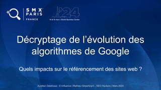 Décryptage de l’évolution des
algorithmes de Google
Quels impacts sur le référencement des sites web ?
Aurélien Delefosse - E-Influence | Mathieu Gheerbrant – SEO Hackers | Mars 2024
 