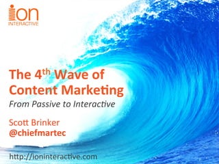 The 
4th 
Wave 
of 
Content 
Marke1ng 
From 
Passive 
to 
Interac0ve 
Sco$ 
Brinker 
@chiefmartec 
h$p://ioninterac2ve.com 
 