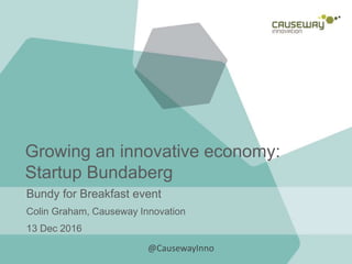 Growing an innovative economy:
Startup Bundaberg
Bundy for Breakfast event
Colin Graham, Causeway Innovation
13 Dec 2016
@CausewayInno
 