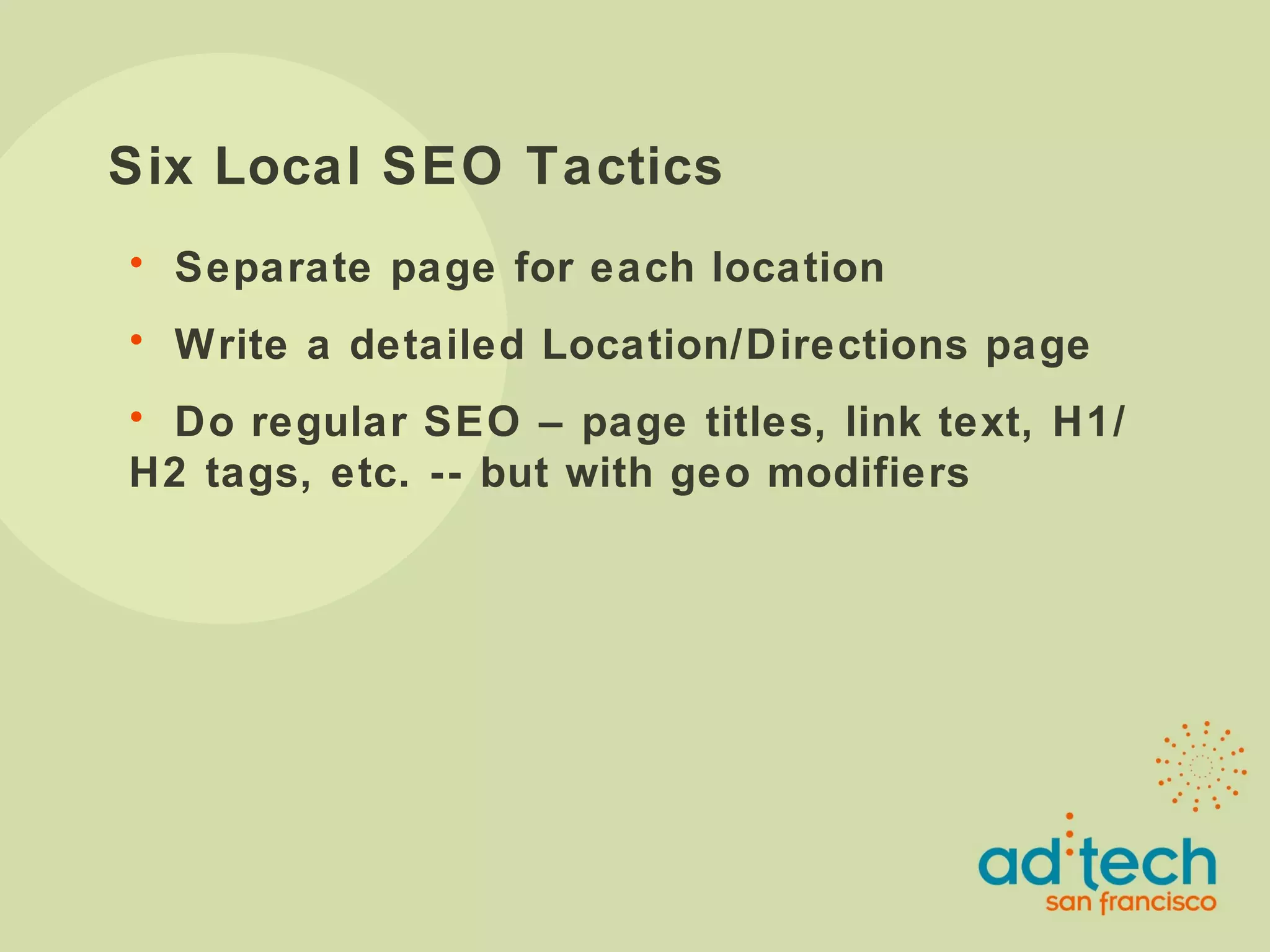 Six Local SEO Tactics Separate page for each location Write a detailed Location/Directions page Do regular SEO – page titles, link text, H1/H2 tags, etc. -- but with geo modifiers 