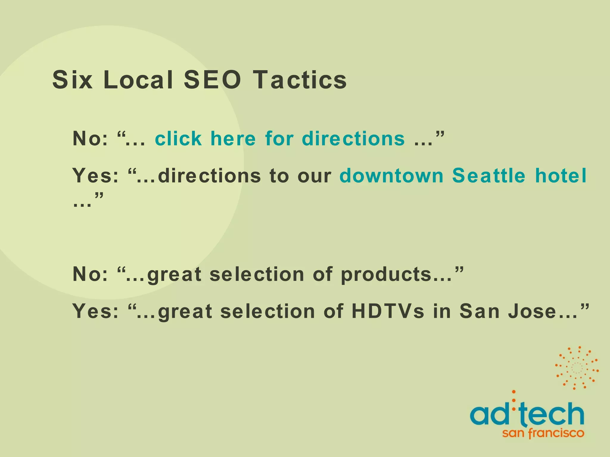Six Local SEO Tactics No: “...  click here for directions  …” Yes: “…directions to our  downtown Seattle hotel …” No: “…great selection of products…” Yes: “…great selection of HDTVs in San Jose…” 